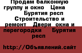 Продам балконную группу и окно › Цена ­ 2 000 - Бурятия респ. Строительство и ремонт » Двери, окна и перегородки   . Бурятия респ.